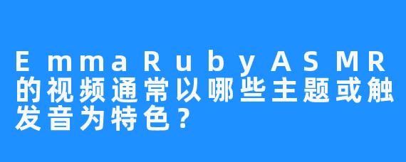 EmmaRubyASMR的视频通常以哪些主题或触发音为特色？