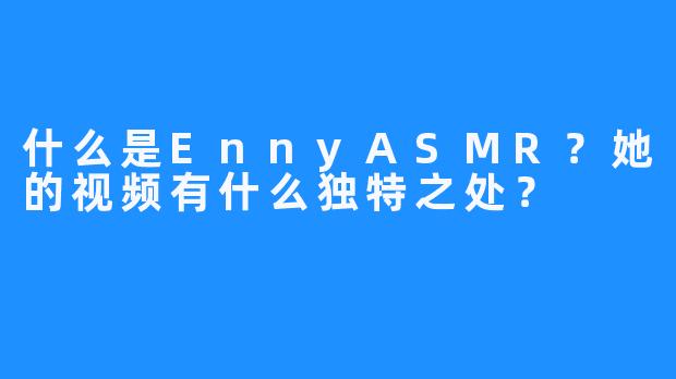 什么是EnnyASMR？她的视频有什么独特之处？