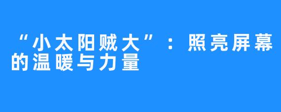 “小太阳贼大”：照亮屏幕的温暖与力量