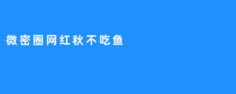 微密圈里的真实与幻想：秋不吃鱼如何用“不完美”赢得万千共鸣