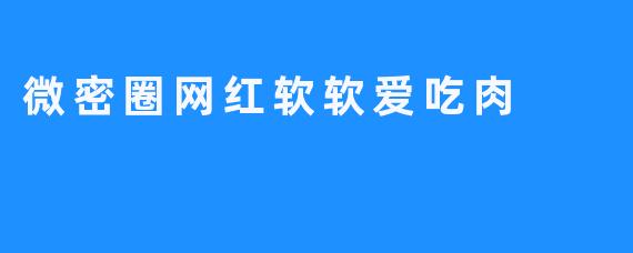 微密圈网红“软软爱吃肉”：美食与真实的双重魅力