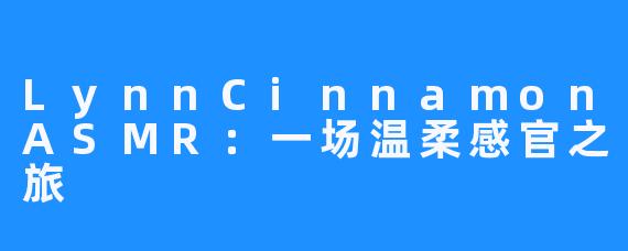 LynnCinnamonASMR：一场温柔感官之旅
