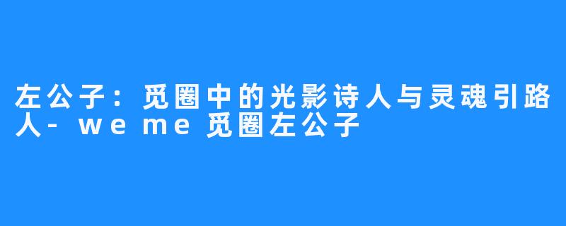 左公子:觅圈中的光影诗人与灵魂引路人-weme觅圈左公子