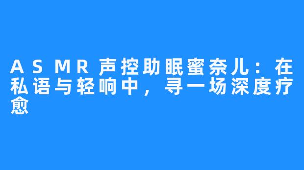 ASMR声控助眠蜜奈儿:在私语与轻响中,寻一场深度疗愈