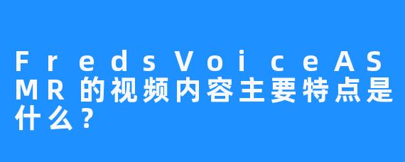 FredsVoiceASMR的视频内容主要特点是什么？