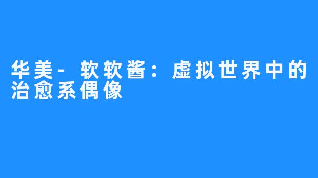 华美-软软酱:虚拟世界中的治愈系偶像