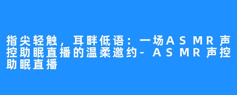 指尖轻触，耳畔低语：一场ASMR声控助眠直播的温柔邀约-ASMR声控助眠直播