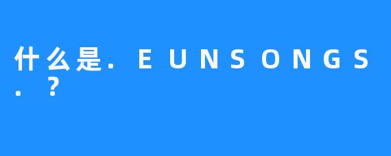 什么是.EUNSONGS.？
