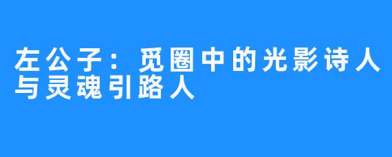 左公子:觅圈中的光影诗人与灵魂引路人