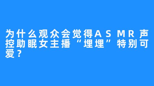 为什么观众会觉得ASMR声控助眠女主播“埋埋”特别可爱？