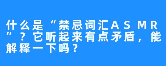 什么是“禁忌词汇ASMR”?它听起来有点矛盾,能解释一下吗?