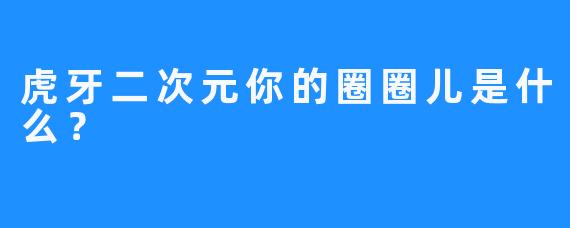 虎牙二次元你的圈圈儿是什么？