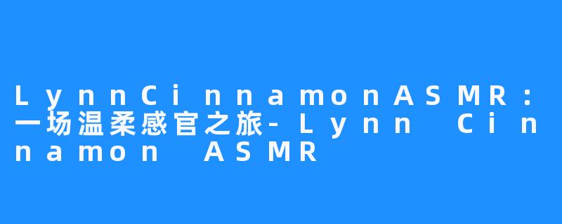 LynnCinnamonASMR：一场温柔感官之旅-Lynn Cinnamon ASMR