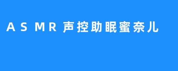 ASMR声控助眠蜜奈儿：在私语与轻响中，寻一场深度疗愈