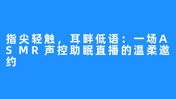 指尖轻触，耳畔低语：一场ASMR声控助眠直播的温柔邀约