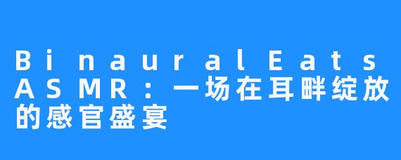 BinauralEatsASMR:一场在耳畔绽放的感官盛宴