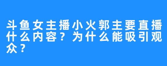 斗鱼女主播小火郭主要直播什么内容？为什么能吸引观众？