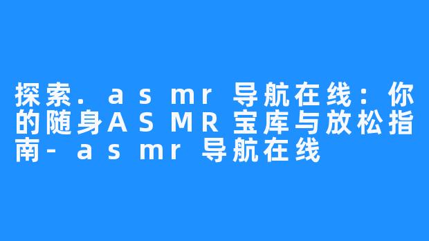 探索.asmr导航在线：你的随身ASMR宝库与放松指南-asmr导航在线