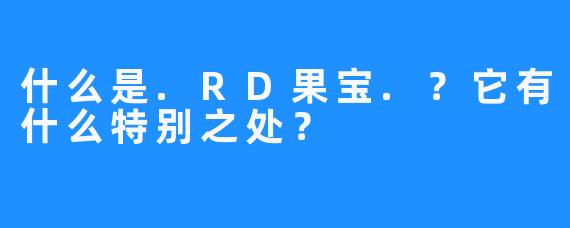 什么是.RD果宝.？它有什么特别之处？