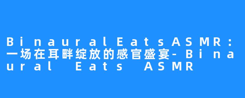 BinauralEatsASMR:一场在耳畔绽放的感官盛宴-Binaural Eats ASMR