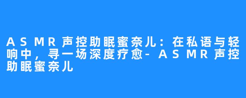ASMR声控助眠蜜奈儿:在私语与轻响中,寻一场深度疗愈-ASMR声控助眠蜜奈儿