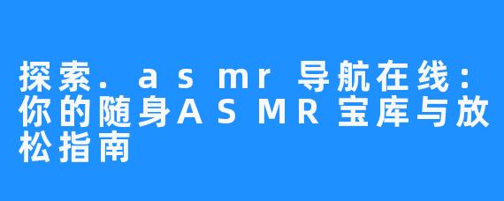 探索.asmr导航在线：你的随身ASMR宝库与放松指南