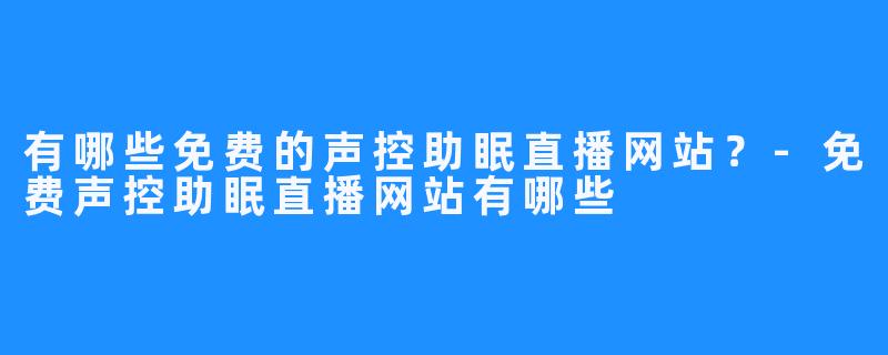 有哪些免费的声控助眠直播网站？-免费声控助眠直播网站有哪些