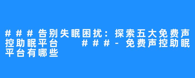 ###告别失眠困扰：探索五大免费声控助眠平台

###-免费声控助眠平台有哪些