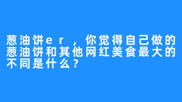 葱油饼er，你觉得自己做的葱油饼和其他网红美食最大的不同是什么？